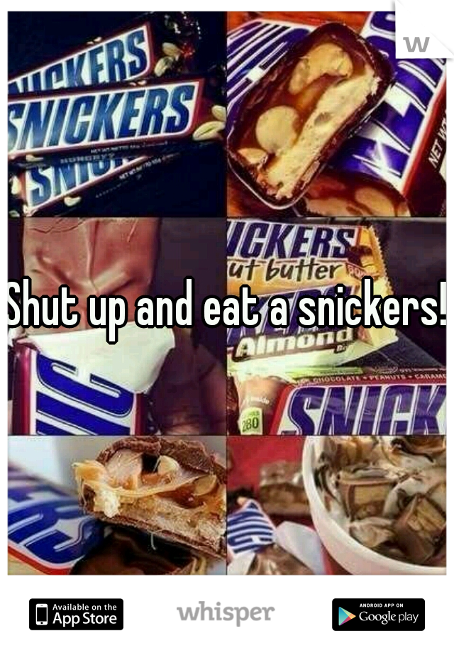 Shut up and eat a snickers!