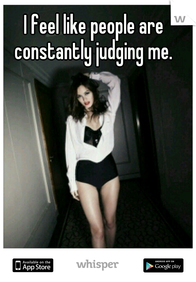I feel like people are constantly judging me. 