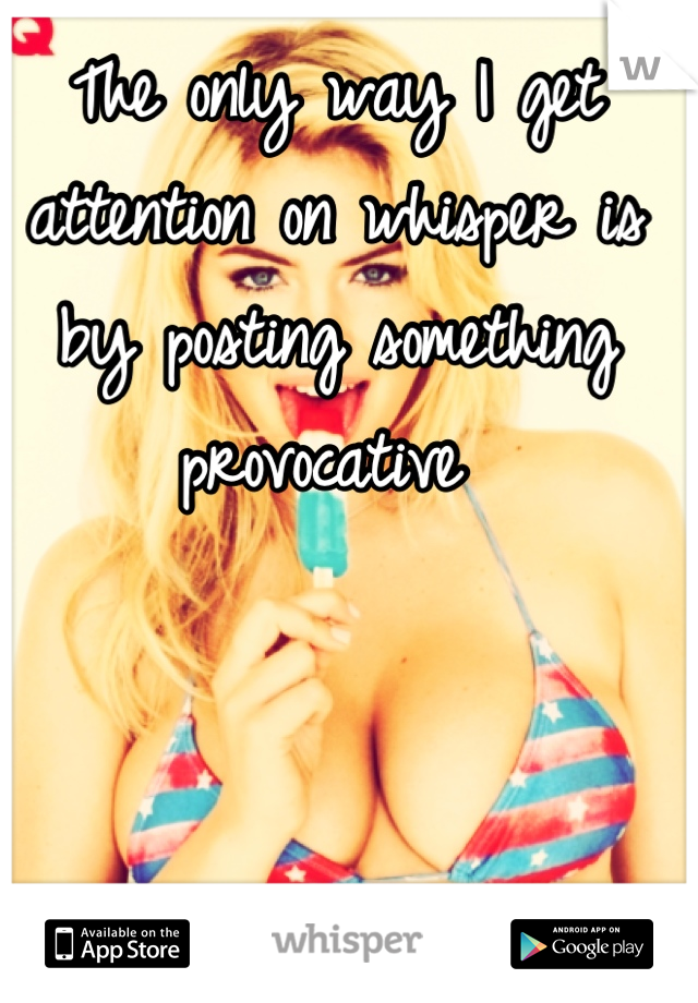 The only way I get attention on whisper is by posting something provocative 