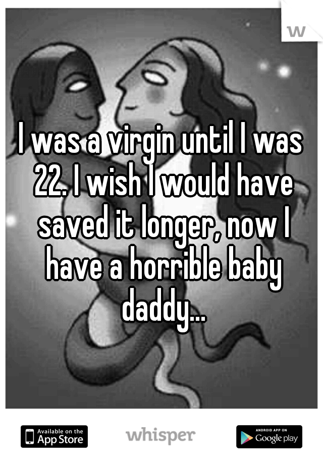 I was a virgin until I was 22. I wish I would have saved it longer, now I have a horrible baby daddy...