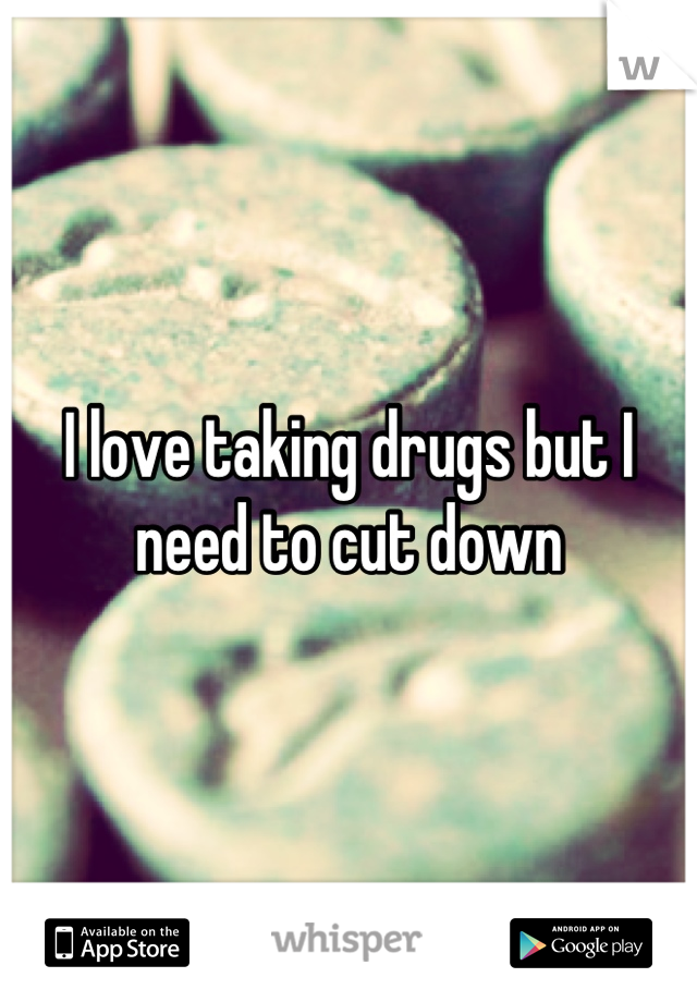 I love taking drugs but I need to cut down