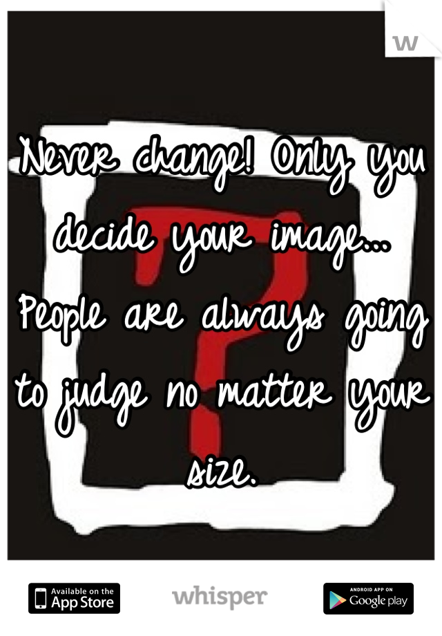 Never change! Only you decide your image... People are always going to judge no matter your size.