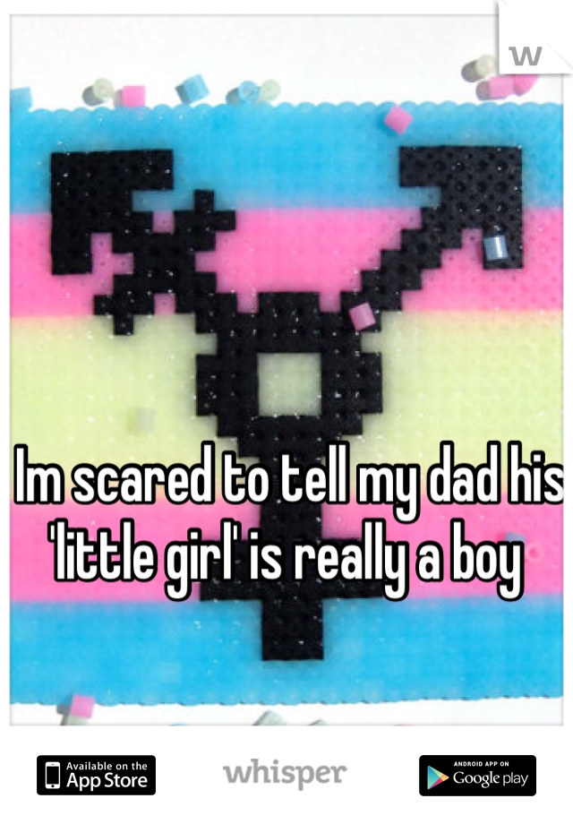 Im scared to tell my dad his 'little girl' is really a boy 