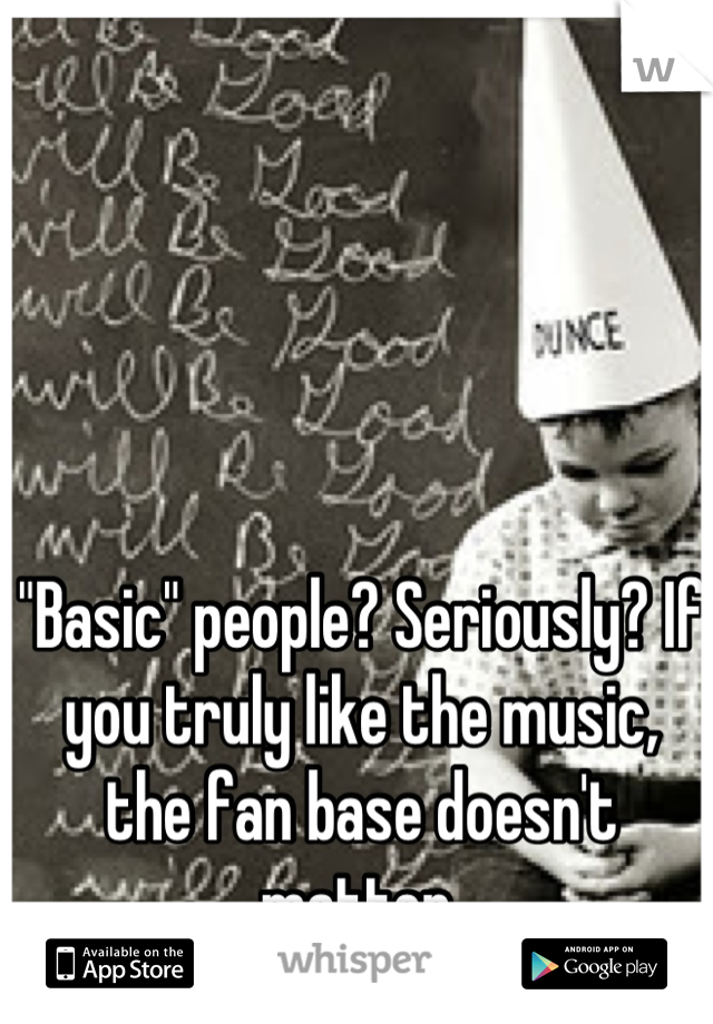"Basic" people? Seriously? If you truly like the music, the fan base doesn't matter.
