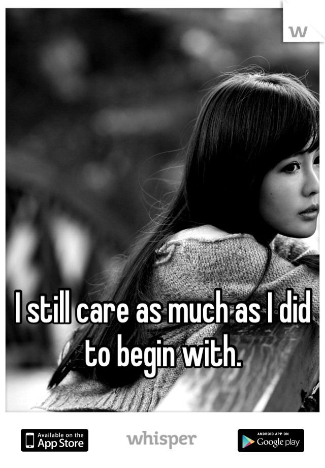 I still care as much as I did to begin with.