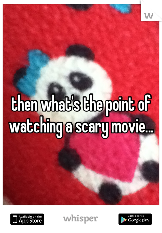 then what's the point of watching a scary movie...