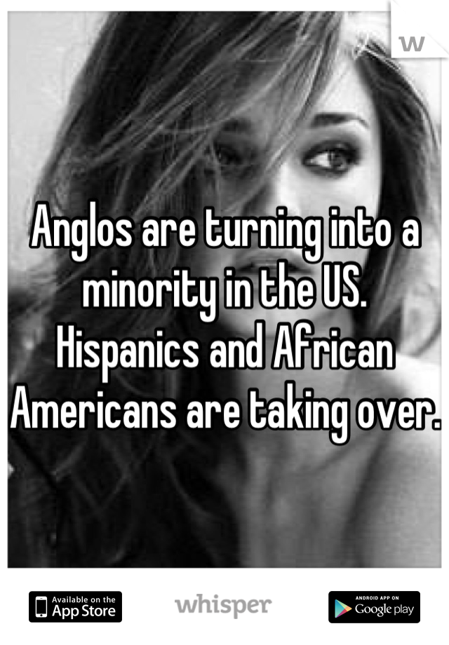 Anglos are turning into a minority in the US. Hispanics and African Americans are taking over.