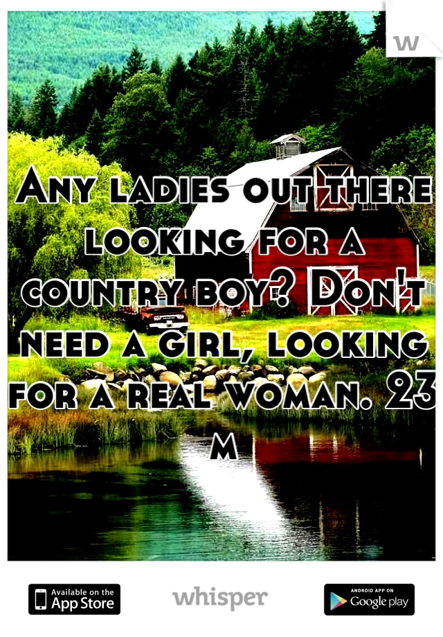 Any ladies out there looking for a country boy? Don't need a girl, looking for a real woman. 23 m