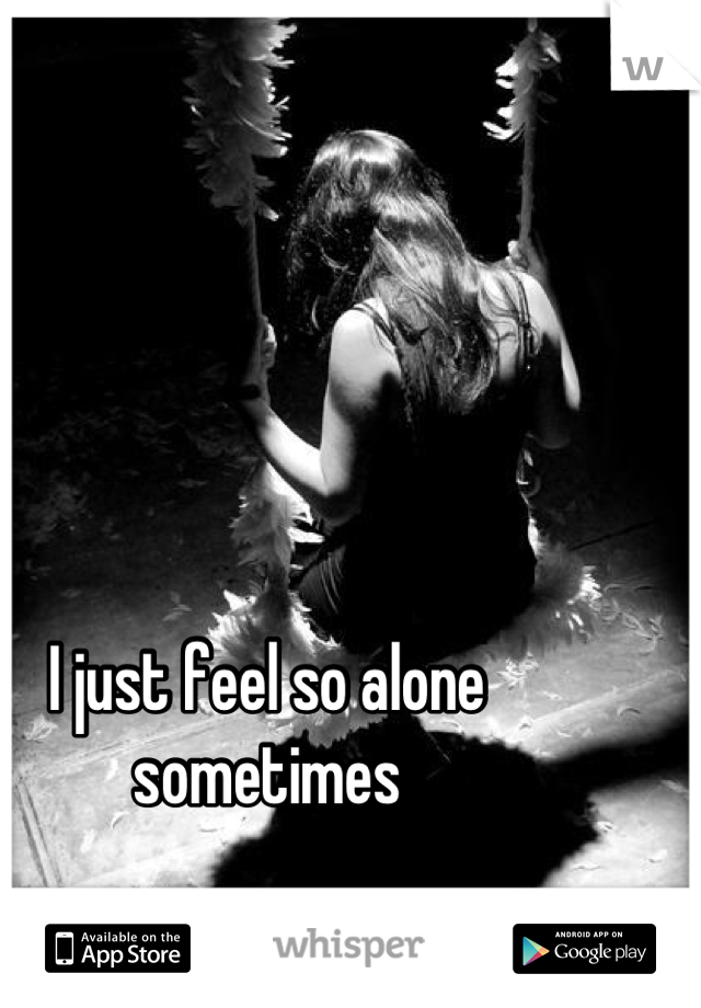 I just feel so alone sometimes