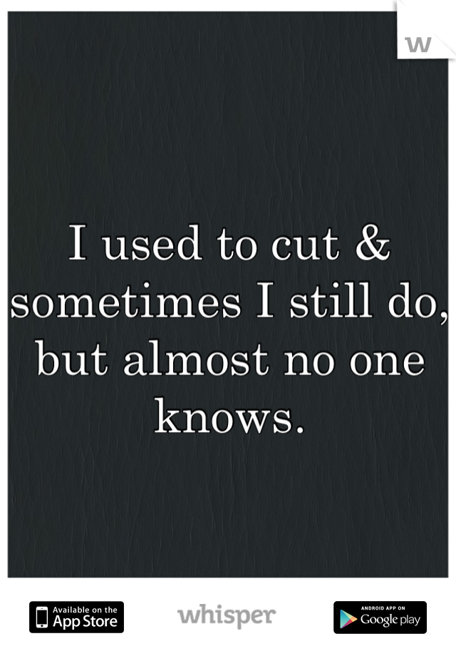 I used to cut & sometimes I still do, but almost no one knows.