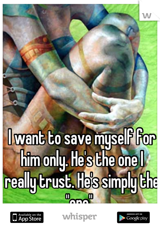 I want to save myself for him only. He's the one I really trust. He's simply the "one". 