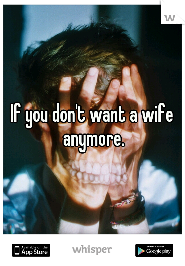 If you don't want a wife anymore.