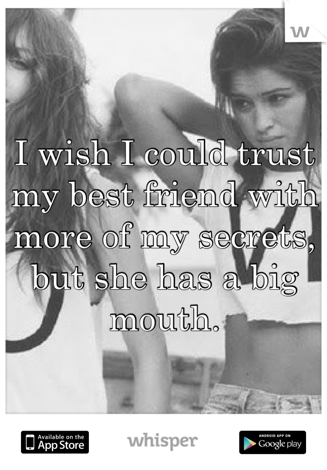 I wish I could trust my best friend with more of my secrets, but she has a big mouth.
