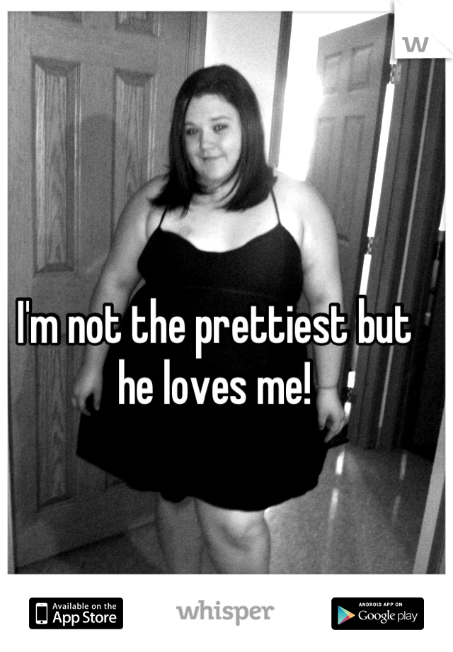 I'm not the prettiest but he loves me!