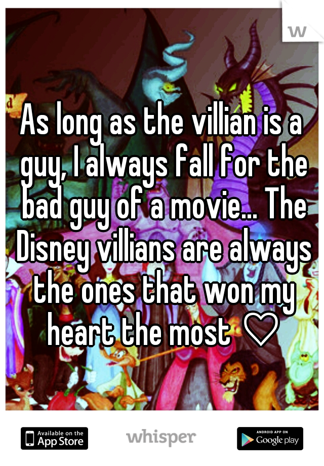 As long as the villian is a guy, I always fall for the bad guy of a movie... The Disney villians are always the ones that won my heart the most ♡