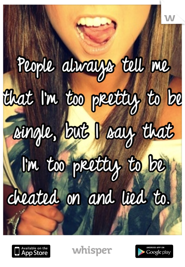 People always tell me that I'm too pretty to be single, but I say that I'm too pretty to be cheated on and lied to. 