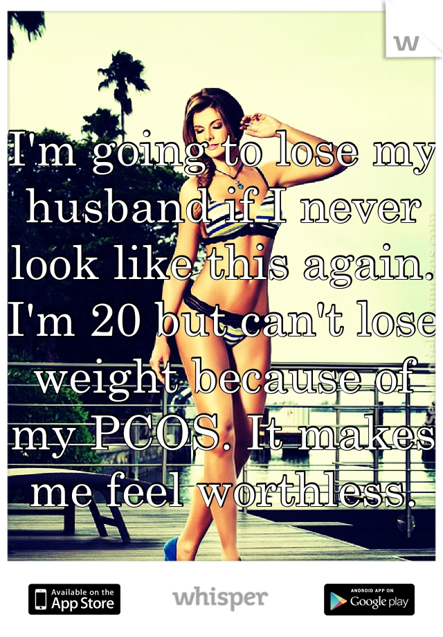 I'm going to lose my husband if I never look like this again. I'm 20 but can't lose weight because of my PCOS. It makes me feel worthless.