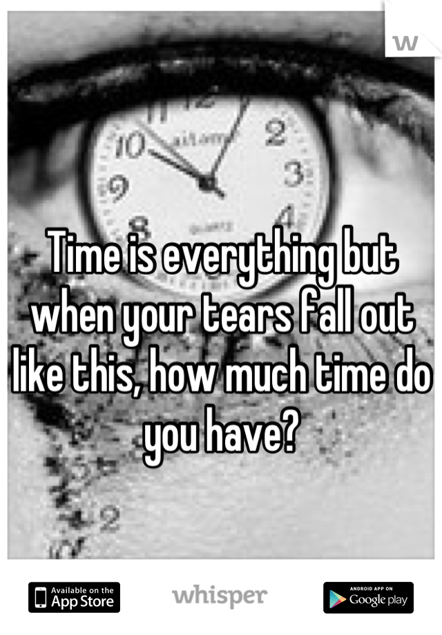 Time is everything but when your tears fall out like this, how much time do you have?
