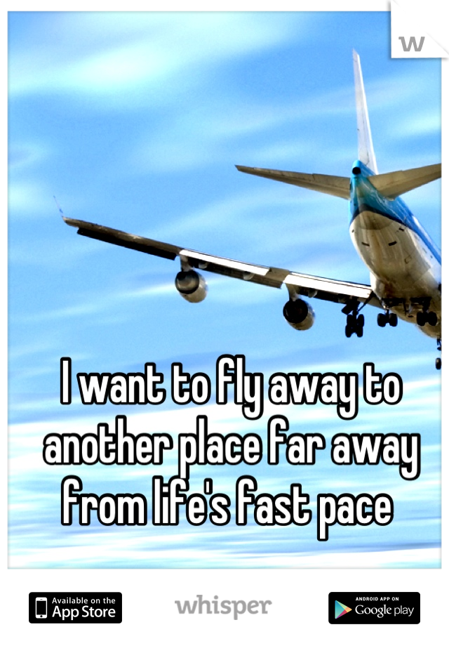 I want to fly away to another place far away from life's fast pace 