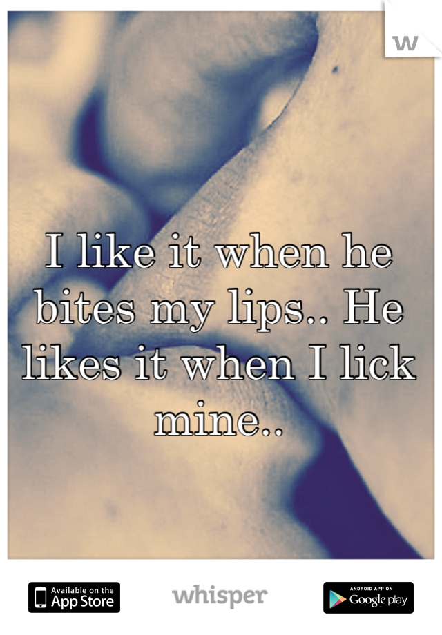 I like it when he bites my lips.. He likes it when I lick mine..