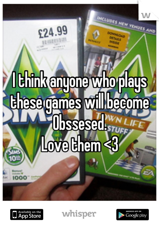 I think anyone who plays these games will become Obssesed. 
Love them <3