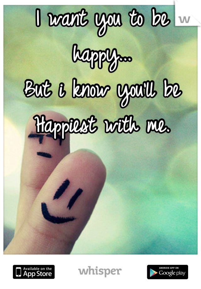 I want you to be happy...
But i know you'll be 
Happiest with me.