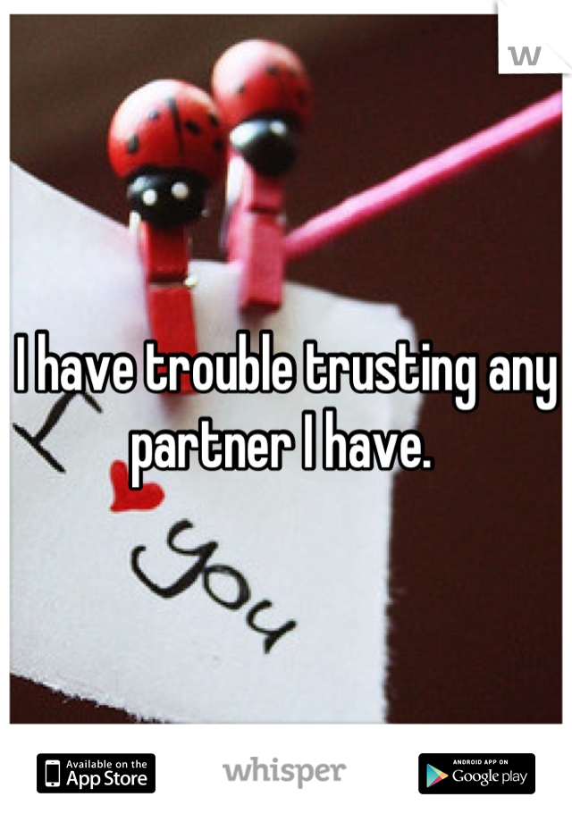 I have trouble trusting any partner I have. 