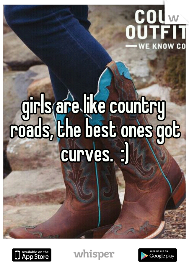 girls are like country roads, the best ones got curves.  :)