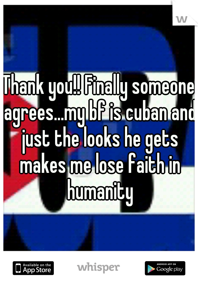 Thank you!! Finally someone agrees...my bf is cuban and just the looks he gets makes me lose faith in humanity