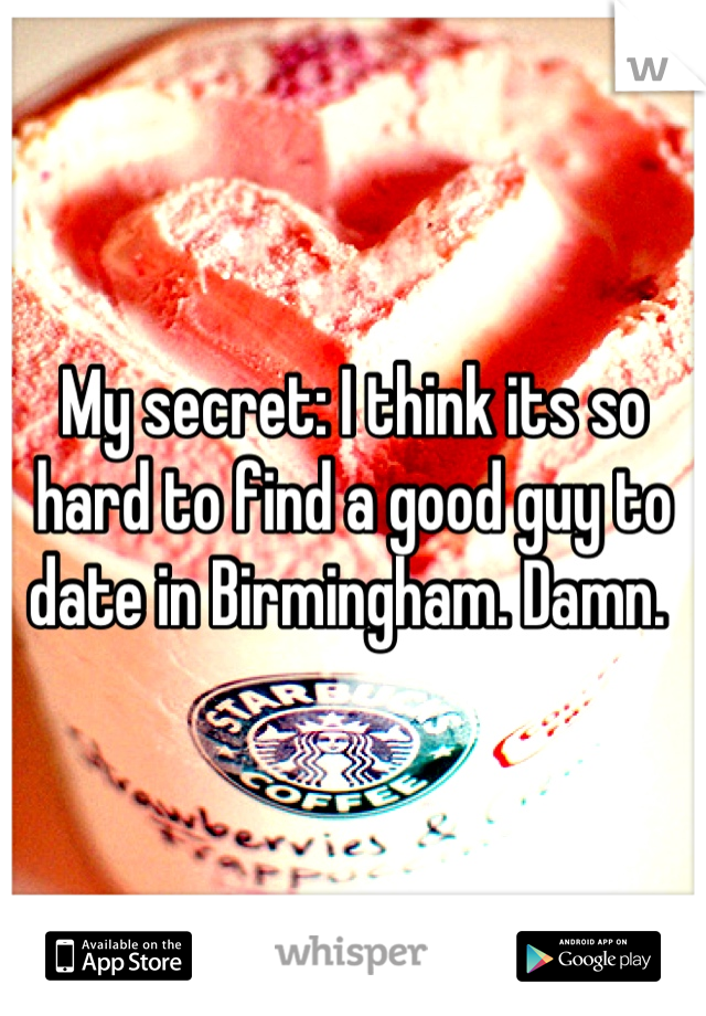 My secret: I think its so hard to find a good guy to date in Birmingham. Damn. 