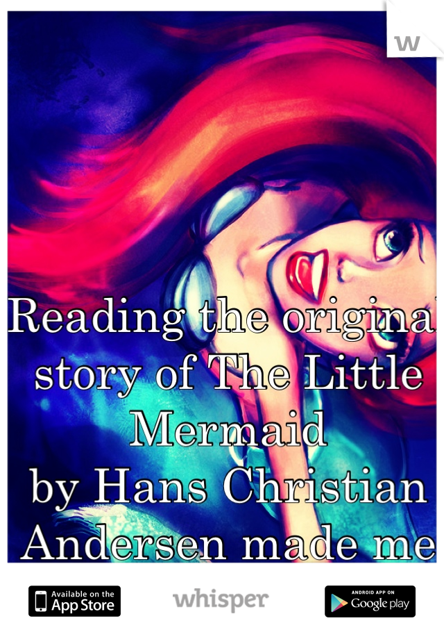 Reading the original story of The Little Mermaid
by Hans Christian Andersen made me cry 