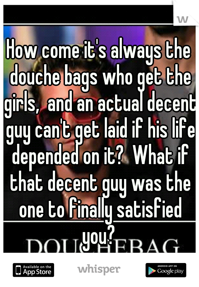 How come it's always the douche bags who get the girls,  and an actual decent guy can't get laid if his life depended on it?  What if that decent guy was the one to finally satisfied you? 