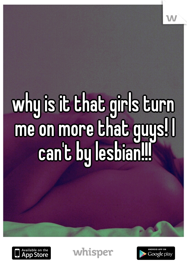 why is it that girls turn me on more that guys! I can't by lesbian!!!