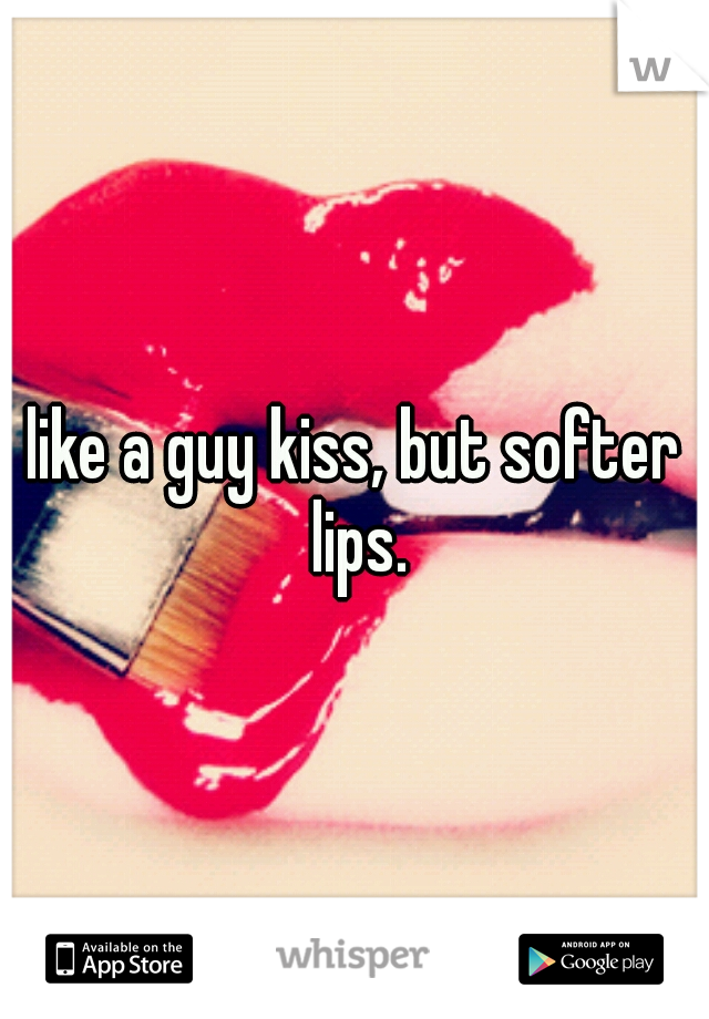 like a guy kiss, but softer lips.