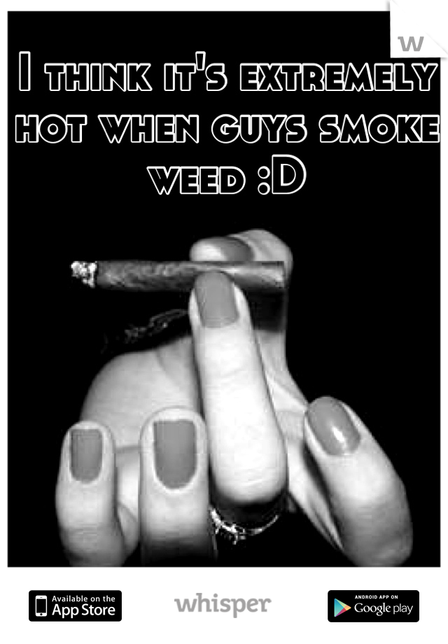 I think it's extremely hot when guys smoke weed :D