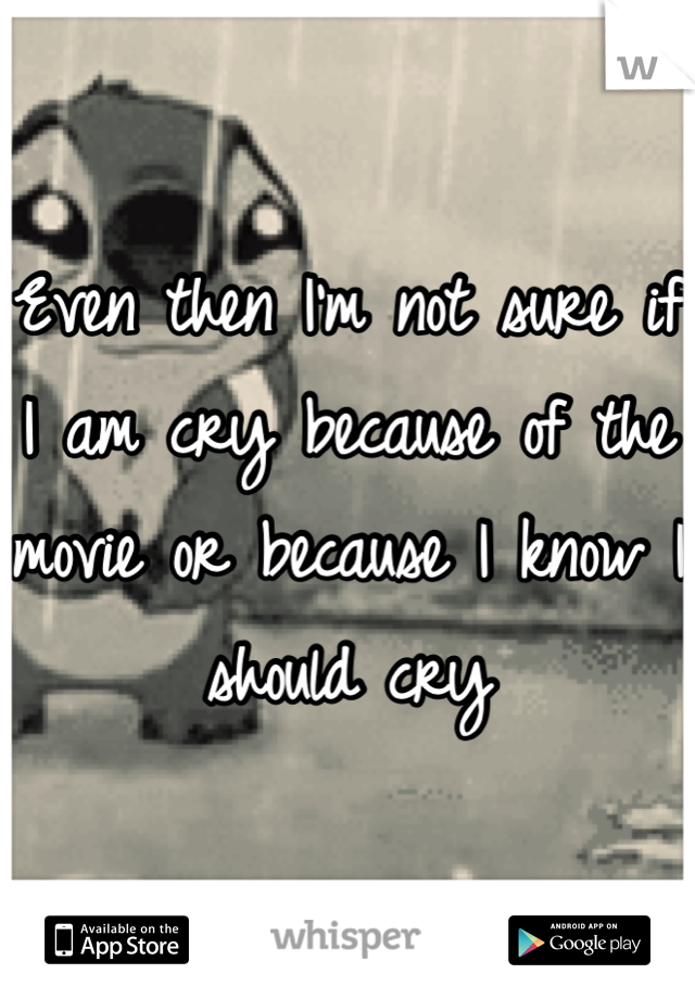 Even then I'm not sure if I am cry because of the movie or because I know I should cry