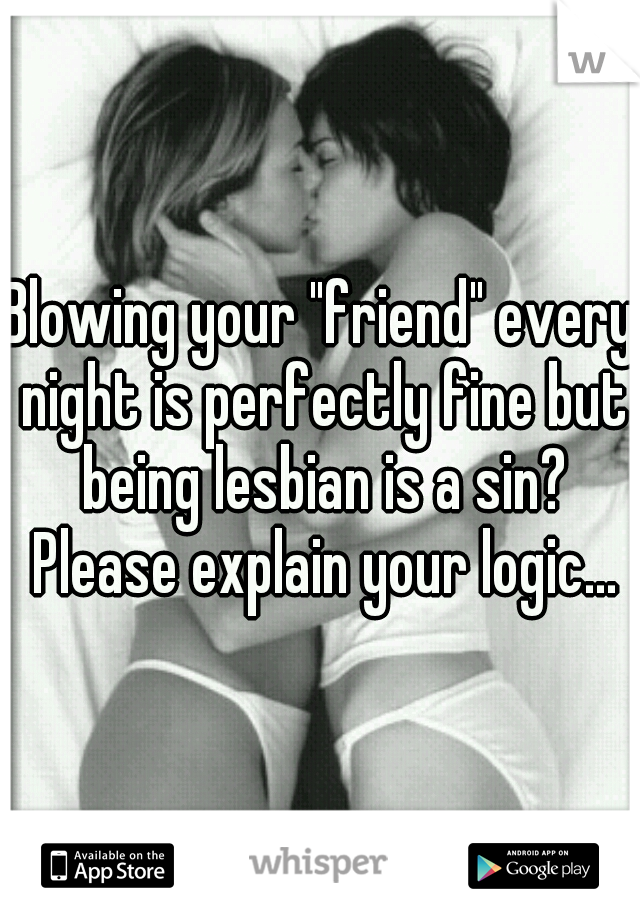 Blowing your "friend" every night is perfectly fine but being lesbian is a sin? Please explain your logic...