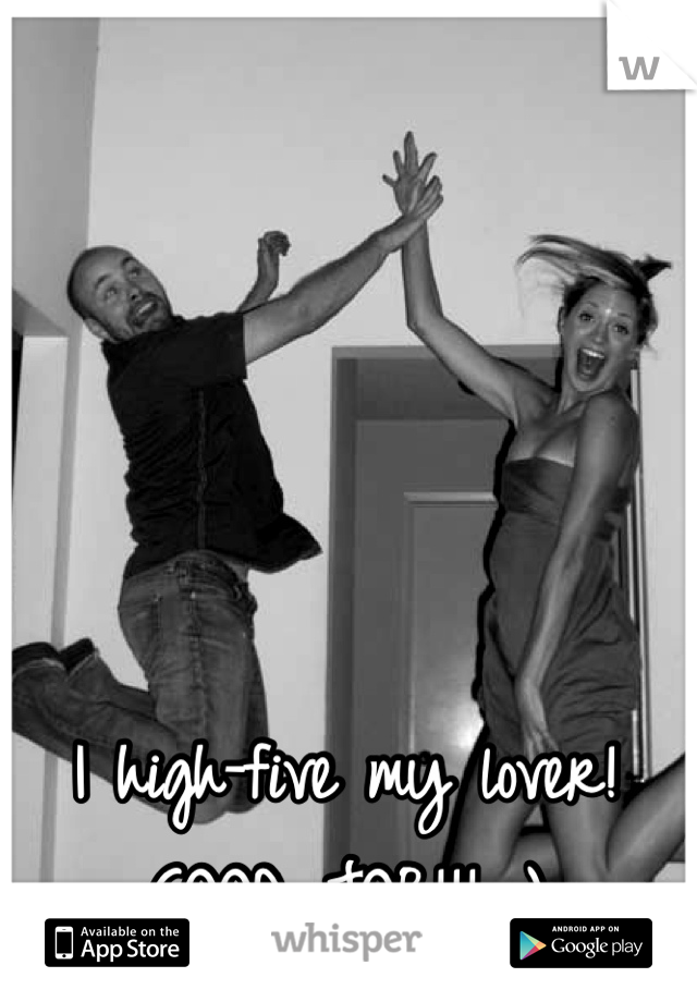 I high-five my lover! GOOD JOB!!! ;)