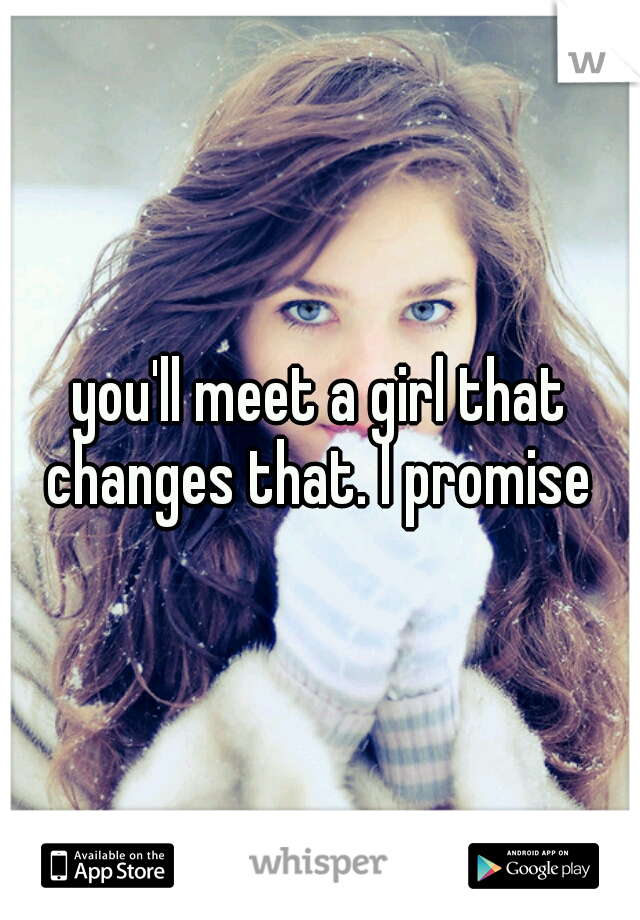you'll meet a girl that changes that. I promise 