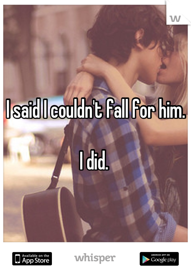 I said I couldn't fall for him.

I did. 