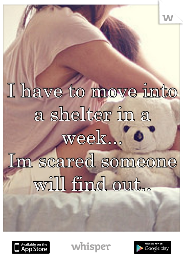I have to move into a shelter in a week...
Im scared someone will find out..