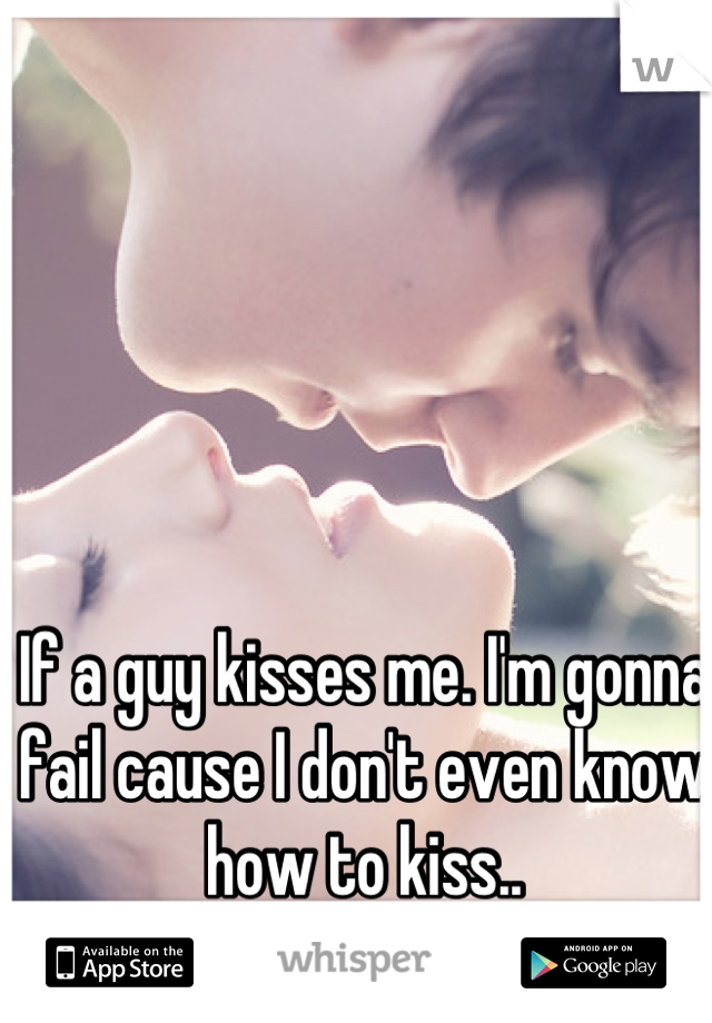 If a guy kisses me. I'm gonna fail cause I don't even know how to kiss..