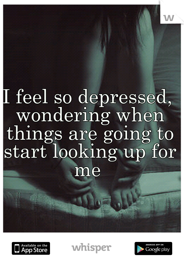 I feel so depressed, wondering when things are going to start looking up for me 