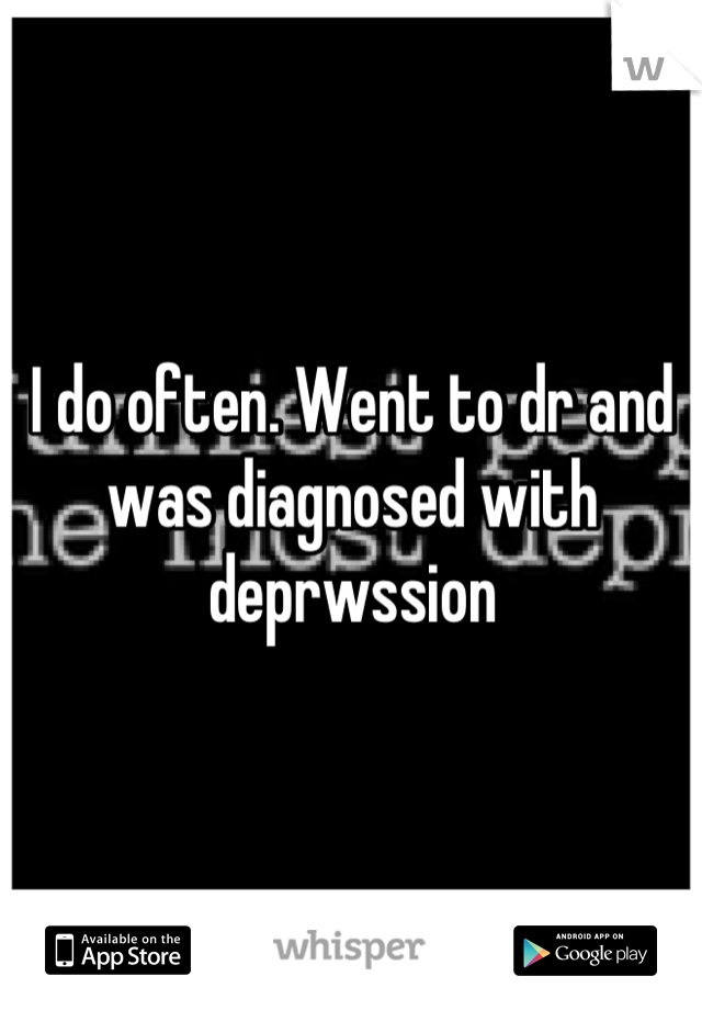 I do often. Went to dr and was diagnosed with deprwssion