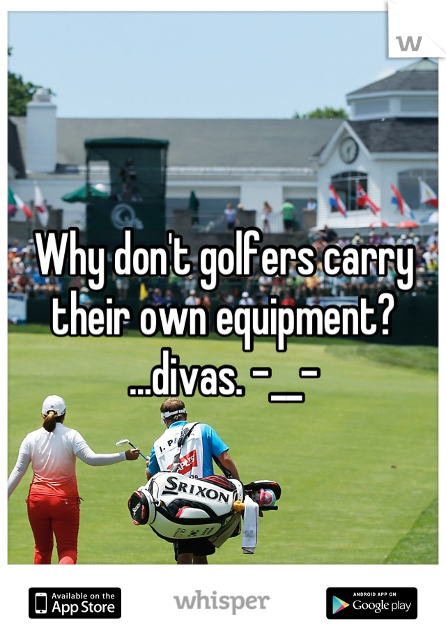 Why don't golfers carry their own equipment? ...divas. -__-