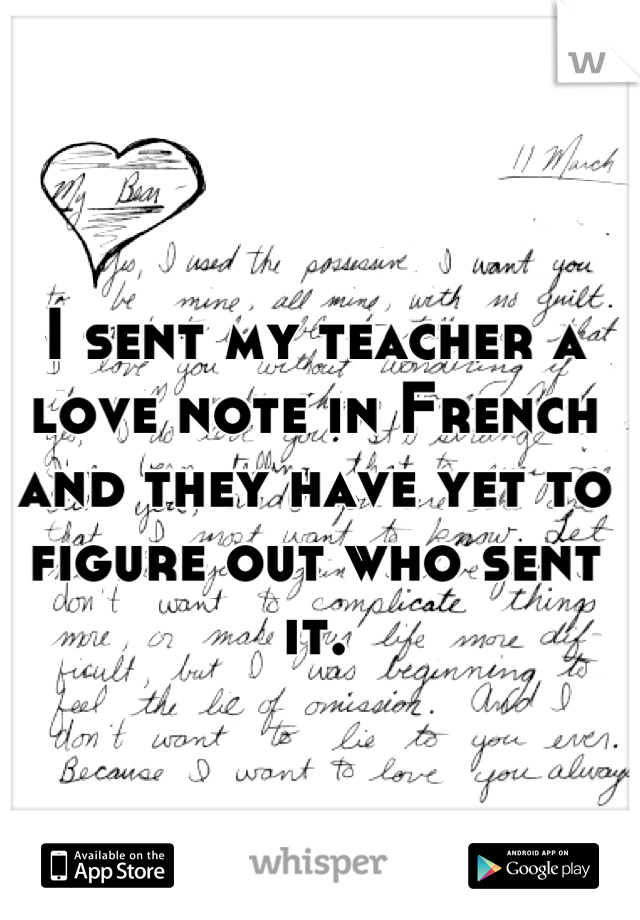 I sent my teacher a love note in French and they have yet to figure out who sent it.