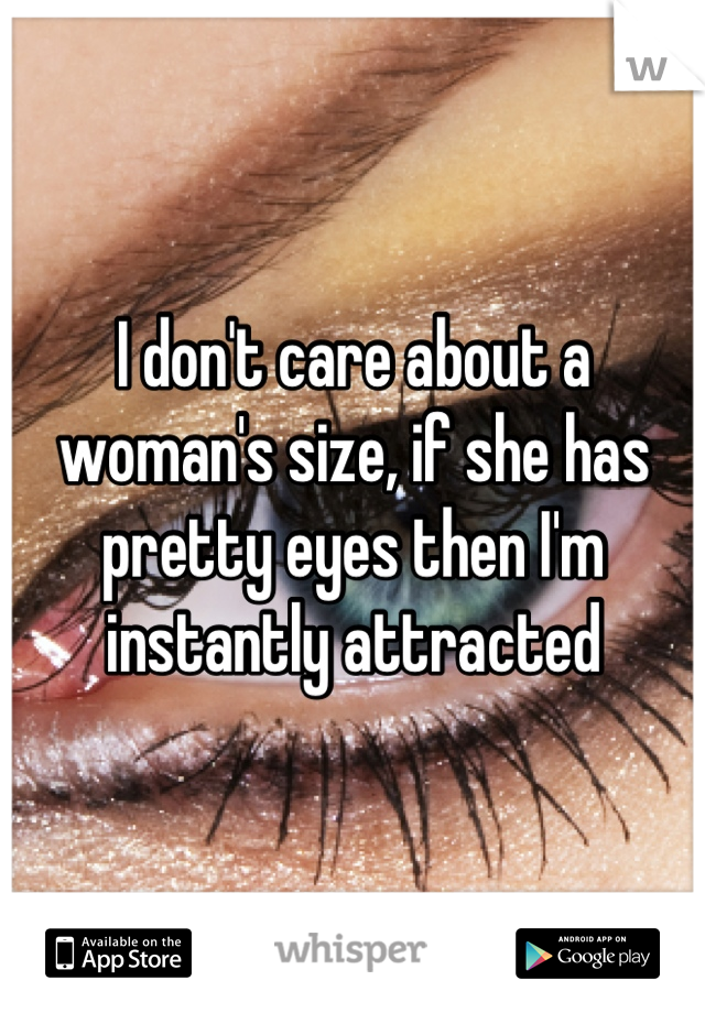 I don't care about a woman's size, if she has pretty eyes then I'm instantly attracted