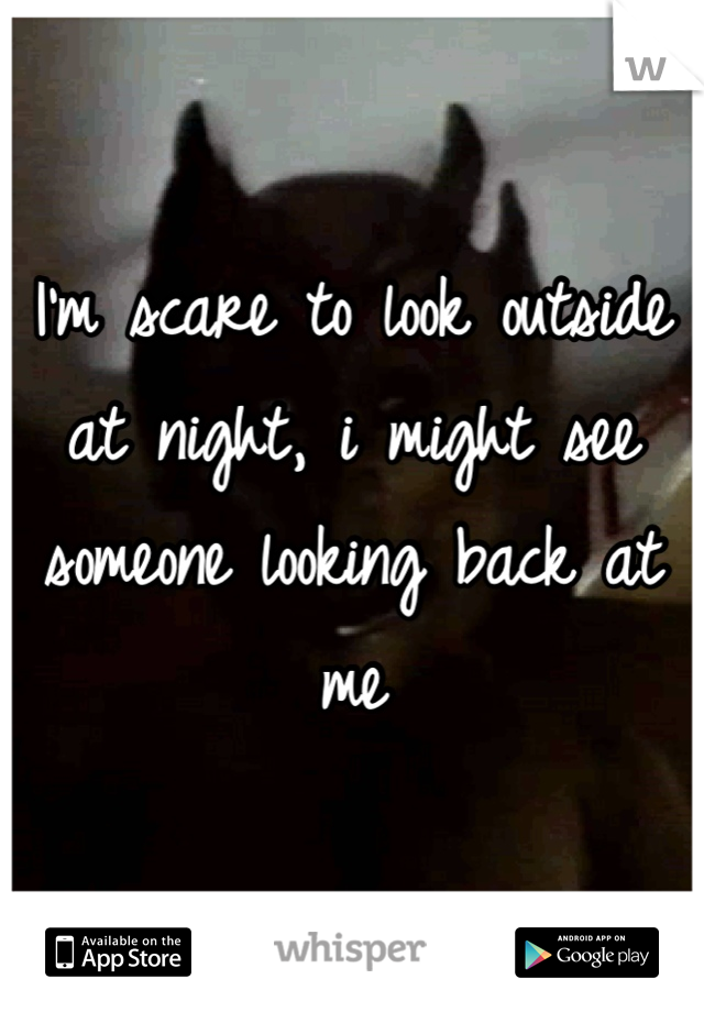 I'm scare to look outside at night, i might see someone looking back at me