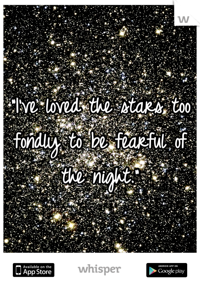 "I've loved the stars too fondly to be fearful of the night."