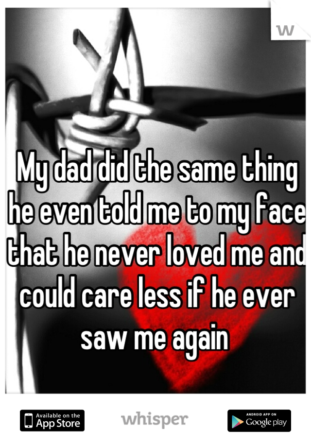 My dad did the same thing he even told me to my face that he never loved me and could care less if he ever saw me again 